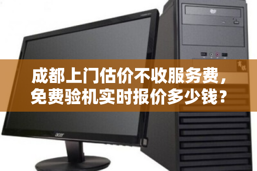 成都上门估价不收服务费，免费验机实时报价多少钱？一文说清所有细节