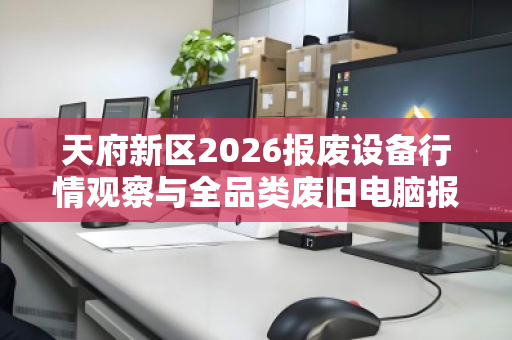 天府新区2026报废设备行情观察与全品类废旧电脑报价参考