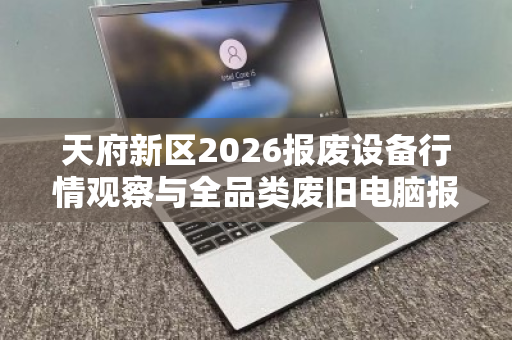 天府新区2026报废设备行情观察与全品类废旧电脑报价参考