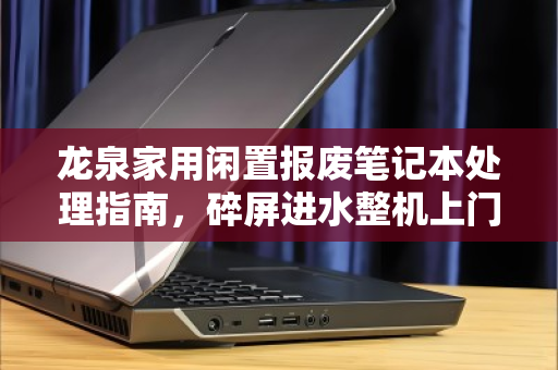 龙泉家用闲置报废笔记本处理指南,碎屏进水整机上门报价全解析 龙泉家用闲置报废笔记本处理指南,碎屏进水整机上门报价全解析