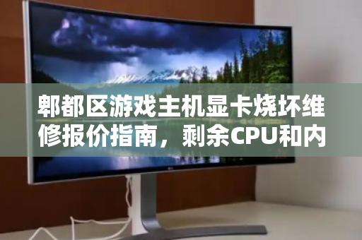 郫都区游戏主机显卡烧坏维修报价指南，剩余CPU和内存单独能卖多少钱？