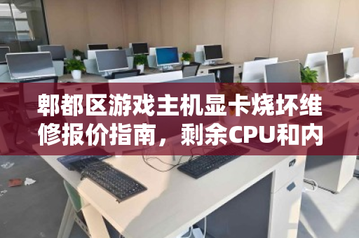 郫都区游戏主机显卡烧坏维修报价指南，剩余CPU和内存单独能卖多少钱？