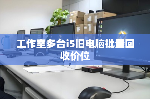 工作室多台i5旧电脑批量回收价位 工作室多台i5旧电脑批量回收价位