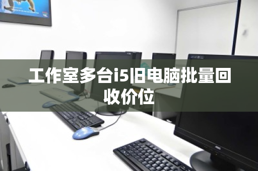 工作室多台i5旧电脑批量回收价位