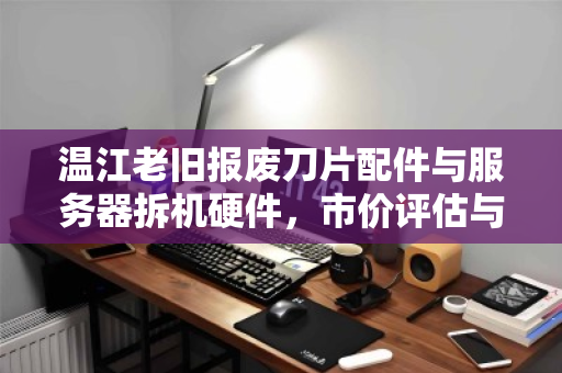 温江老旧报废刀片配件与服务器拆机硬件,市价评估与回收价值全解析 温江老旧报废刀片配件与服务器拆机硬件,市价评估与回收价值全解析