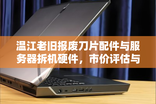 温江老旧报废刀片配件与服务器拆机硬件,市价评估与回收价值全解析 温江老旧报废刀片配件与服务器拆机硬件,市价评估与回收价值全解析