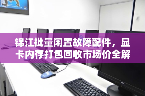 锦江批量闲置故障配件，显卡内存打包回收市场价全解析