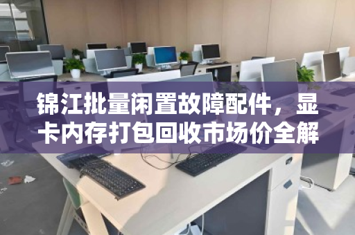 锦江批量闲置故障配件，显卡内存打包回收市场价全解析