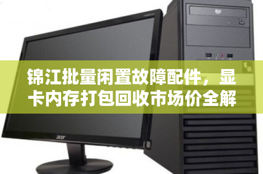 锦江批量闲置故障配件，显卡内存打包回收市场价全解析