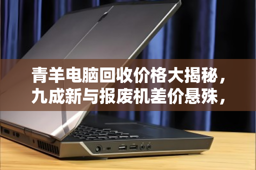 青羊电脑回收价格大揭秘,九成新与报废机差价悬殊,真相令人咋舌 青羊电脑回收价格大揭秘,九成新与报废机差价悬殊,真相令人咋舌