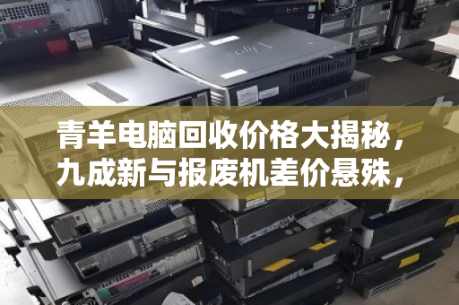 青羊电脑回收价格大揭秘,九成新与报废机差价悬殊,真相令人咋舌 青羊电脑回收价格大揭秘,九成新与报废机差价悬殊,真相令人咋舌