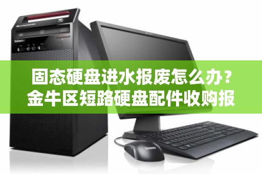 固态硬盘进水报废怎么办?金牛区短路硬盘配件收购报价与回收全指南 固态硬盘进水报废怎么办?金牛区短路硬盘配件收购报价与回收全指南