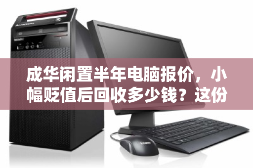 成华闲置半年电脑报价,小幅贬值后回收多少钱?这份市价清单告诉你答案 成华闲置半年电脑报价,小幅贬值后回收多少钱?这份市价清单告诉你答案