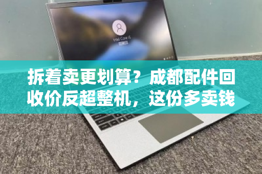 拆着卖更划算？成都配件回收价反超整机，这份多卖钱的参考值必须看