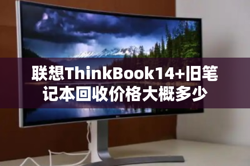 联想ThinkBook14+旧笔记本回收价格大概多少 联想ThinkBook14+旧笔记本回收价格大概多少