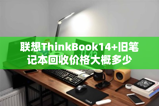 联想ThinkBook14+旧笔记本回收价格大概多少 联想ThinkBook14+旧笔记本回收价格大概多少