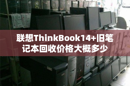 联想ThinkBook14+旧笔记本回收价格大概多少