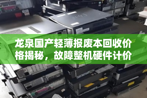 龙泉国产轻薄报废本回收价格揭秘,故障整机硬件计价标准全解析 龙泉国产轻薄报废本回收价格揭秘,故障整机硬件计价标准全解析