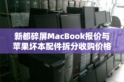 新都碎屏MacBook报价与苹果坏本配件拆分收购价格全解析 新都碎屏MacBook报价与苹果坏本配件拆分收购价格全解析