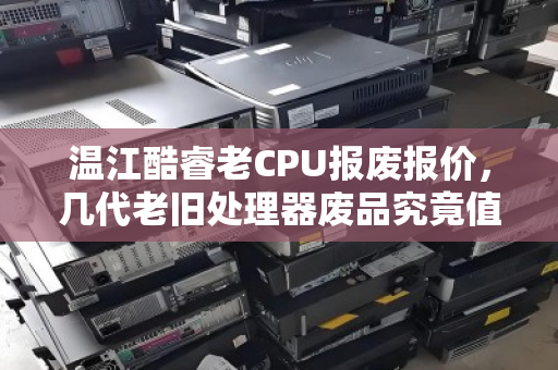 温江酷睿老CPU报废报价,几代老旧处理器废品究竟值多少钱? 温江酷睿老CPU报废报价,几代老旧处理器废品究竟值多少钱?