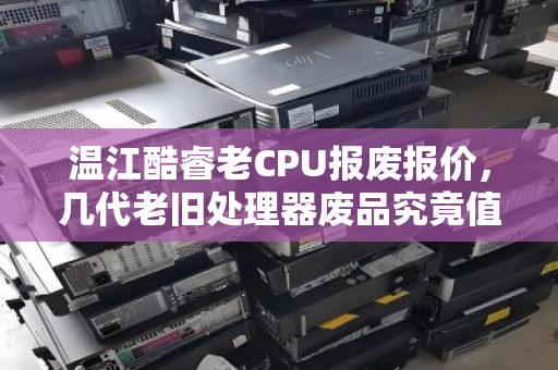 温江酷睿老CPU报废报价,几代老旧处理器废品究竟值多少钱? 温江酷睿老CPU报废报价,几代老旧处理器废品究竟值多少钱?