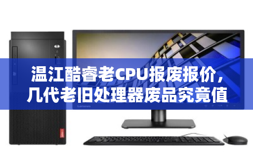 温江酷睿老CPU报废报价，几代老旧处理器废品究竟值多少钱？