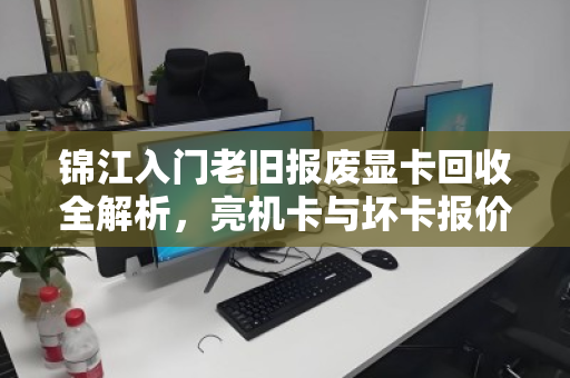 锦江入门老旧报废显卡回收全解析,亮机卡与坏卡报价明细及避坑指南 锦江入门老旧报废显卡回收全解析,亮机卡与坏卡报价明细及避坑指南