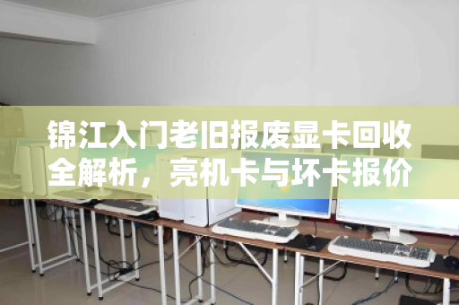 锦江入门老旧报废显卡回收全解析,亮机卡与坏卡报价明细及避坑指南 锦江入门老旧报废显卡回收全解析,亮机卡与坏卡报价明细及避坑指南