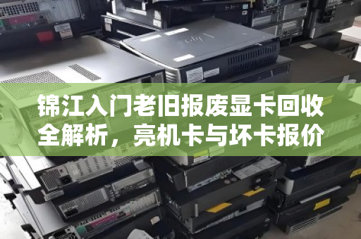锦江入门老旧报废显卡回收全解析，亮机卡与坏卡报价明细及避坑指南
