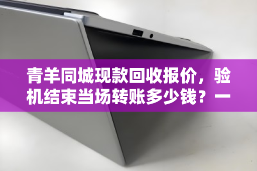 青羊同城现款回收报价,验机结束当场转账多少钱?一文说清价格逻辑与真实体验 青羊同城现款回收报价,验机结束当场转账多少钱?一文说清价格逻辑与真实体验