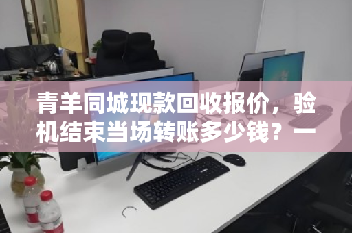 青羊同城现款回收报价,验机结束当场转账多少钱?一文说清价格逻辑与真实体验 青羊同城现款回收报价,验机结束当场转账多少钱?一文说清价格逻辑与真实体验