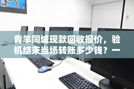 青羊同城现款回收报价，验机结束当场转账多少钱？一文说清价格逻辑与真实体验