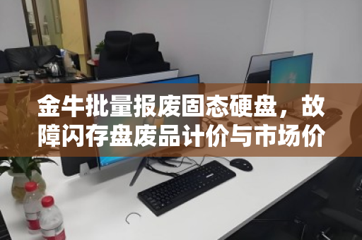 金牛批量报废固态硬盘,故障闪存盘废品计价与市场价深度解析 金牛批量报废固态硬盘,故障闪存盘废品计价与市场价深度解析