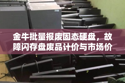 金牛批量报废固态硬盘,故障闪存盘废品计价与市场价深度解析 金牛批量报废固态硬盘,故障闪存盘废品计价与市场价深度解析