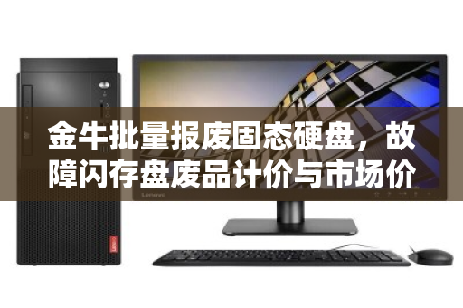 金牛批量报废固态硬盘，故障闪存盘废品计价与市场价深度解析