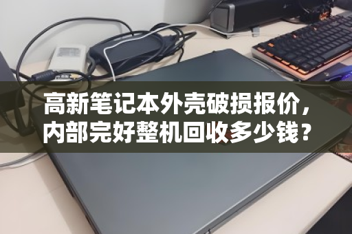 高新笔记本外壳破损报价,内部完好整机回收多少钱?一文读懂 高新笔记本外壳破损报价,内部完好整机回收多少钱?一文读懂