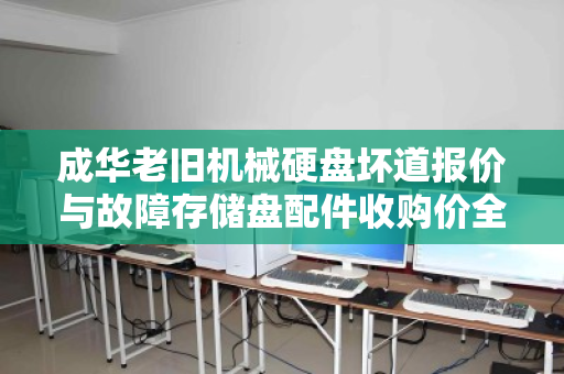成华老旧机械硬盘坏道报价与故障存储盘配件收购价全解析 成华老旧机械硬盘坏道报价与故障存储盘配件收购价全解析