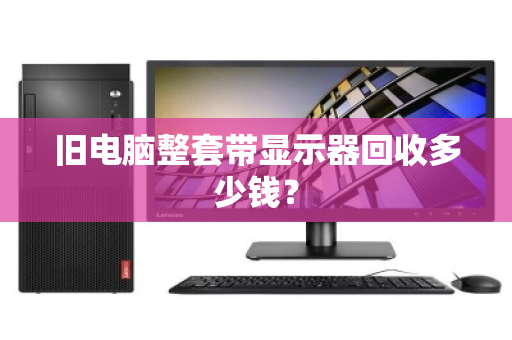 旧电脑整套带显示器回收多少钱? 旧电脑整套带显示器回收多少钱?