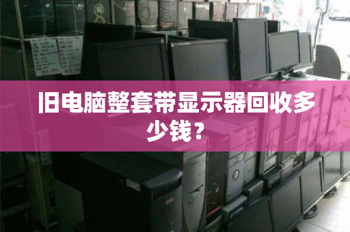 旧电脑整套带显示器回收多少钱? 旧电脑整套带显示器回收多少钱?
