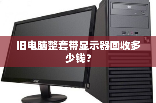 旧电脑整套带显示器回收多少钱？