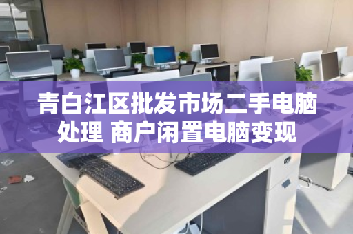 青白江区批发市场二手电脑处理 商户闲置电脑变现 青白江区批发市场二手电脑处理 商户闲置电脑变现