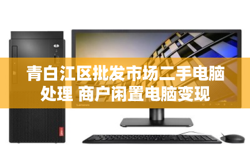 青白江区批发市场二手电脑处理 商户闲置电脑变现 青白江区批发市场二手电脑处理 商户闲置电脑变现