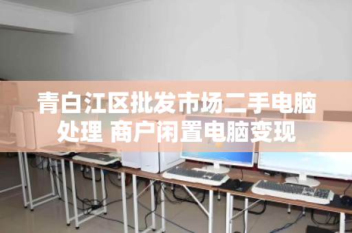 青白江区批发市场二手电脑处理 商户闲置电脑变现