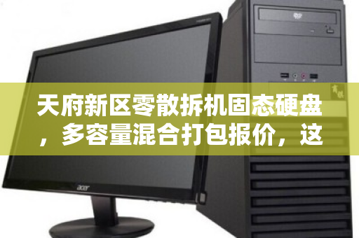 天府新区零散拆机固态硬盘，多容量混合打包报价，这样处理最划算