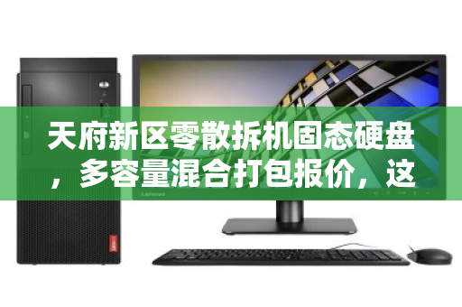 天府新区零散拆机固态硬盘，多容量混合打包报价，这样处理最划算