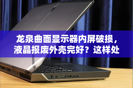 龙泉曲面显示器内屏破损,液晶报废外壳完好?这样处理价值最大化 龙泉曲面显示器内屏破损,液晶报废外壳完好?这样处理价值最大化