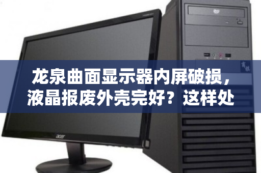 龙泉曲面显示器内屏破损，液晶报废外壳完好？这样处理价值最大化