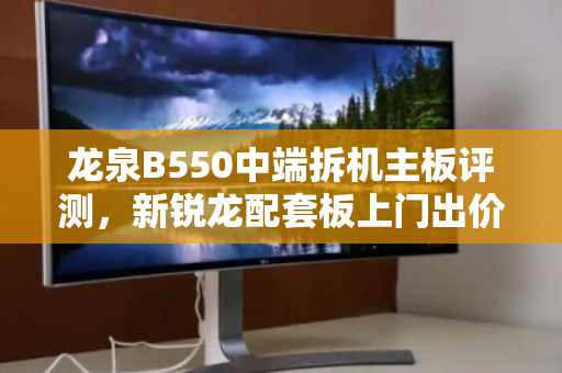 龙泉B550中端拆机主板评测,新锐龙配套板上门出价全解析 龙泉B550中端拆机主板评测,新锐龙配套板上门出价全解析
