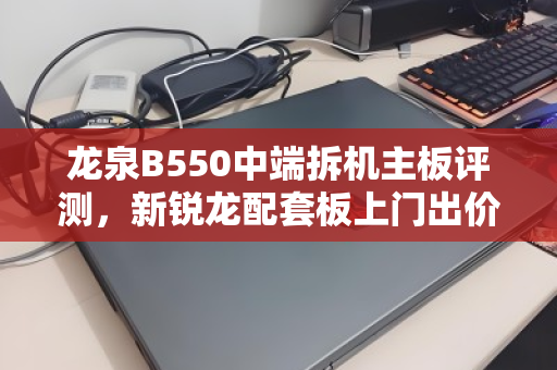 龙泉B550中端拆机主板评测,新锐龙配套板上门出价全解析 龙泉B550中端拆机主板评测,新锐龙配套板上门出价全解析