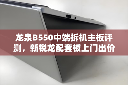 龙泉B550中端拆机主板评测，新锐龙配套板上门出价全解析